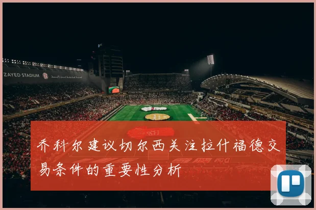 乔科尔建议切尔西关注拉什福德交易条件的重要性分析