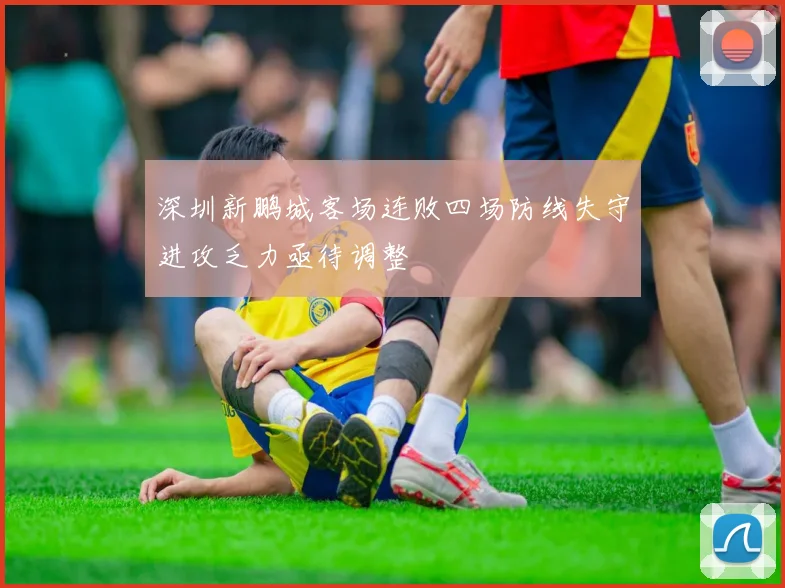 深圳新鹏城客场连败四场防线失守进攻乏力亟待调整