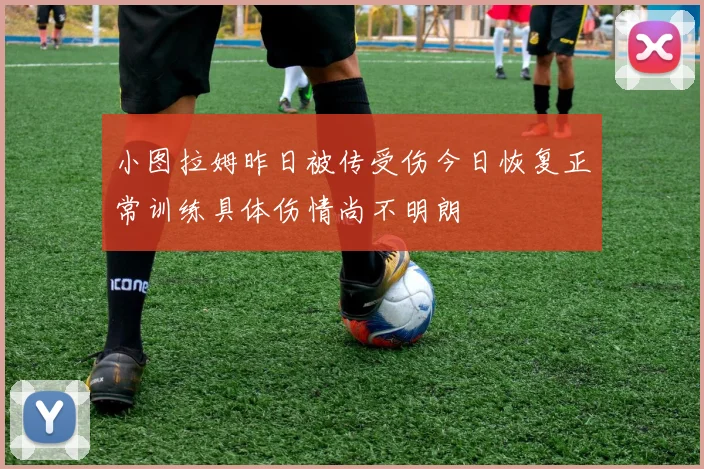 小图拉姆昨日被传受伤今日恢复正常训练具体伤情尚不明朗