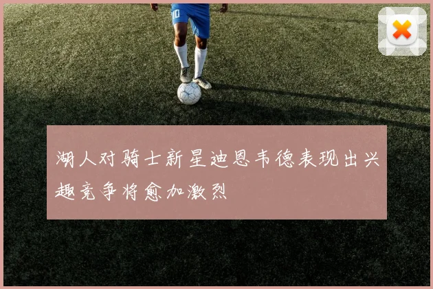 湖人对骑士新星迪恩韦德表现出兴趣竞争将愈加激烈