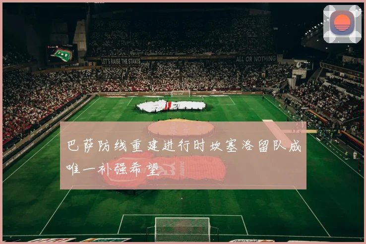 巴萨防线重建进行时坎塞洛留队成唯一补强希望