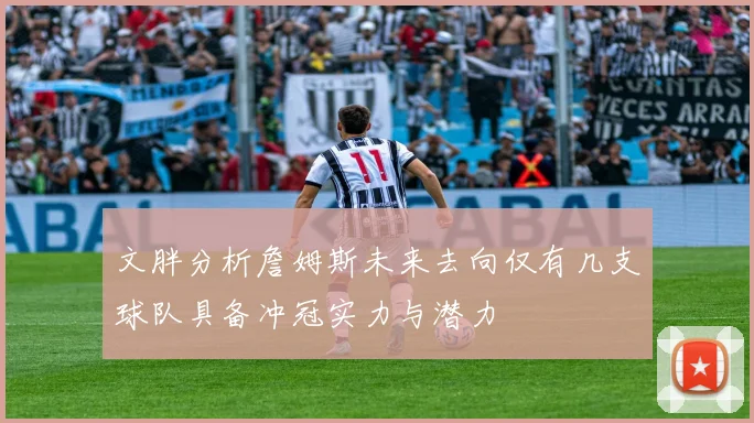 文胖分析詹姆斯未来去向仅有几支球队具备冲冠实力与潜力