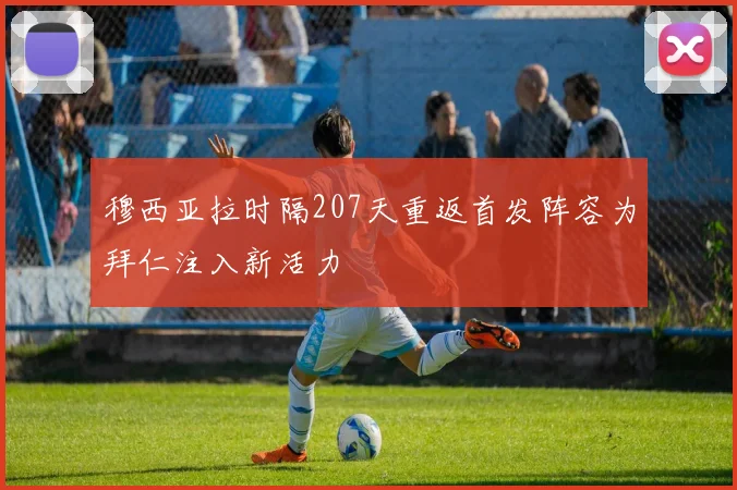 穆西亚拉时隔207天重返首发阵容为拜仁注入新活力