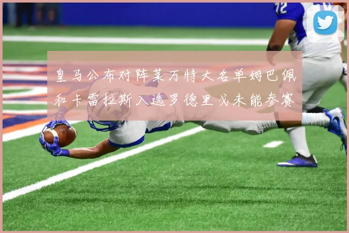 皇马公布对阵莱万特大名单姆巴佩和卡雷拉斯入选罗德里戈未能参赛