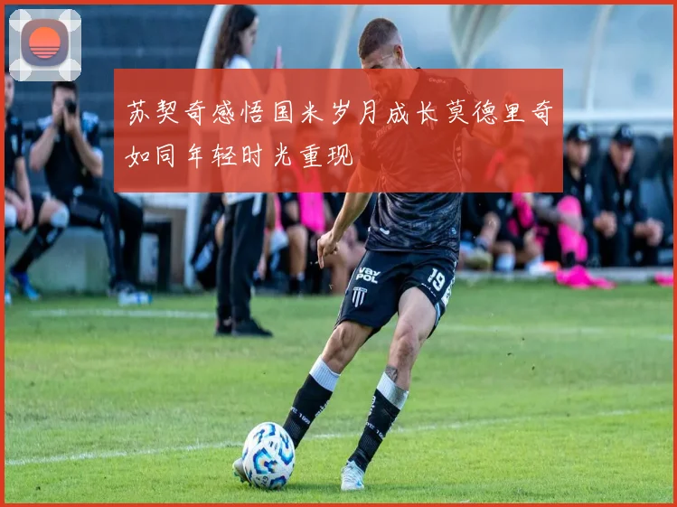苏契奇感悟国米岁月成长莫德里奇如同年轻时光重现