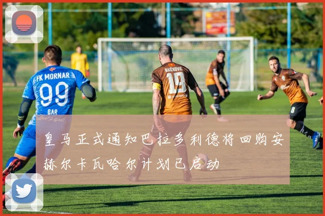皇马正式通知巴拉多利德将回购安赫尔卡瓦哈尔计划已启动