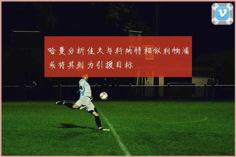 哈曼分析佳夫与科纳特相似利物浦或将其列为引援目标