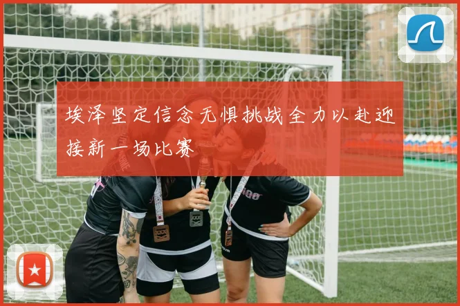 埃泽坚定信念无惧挑战全力以赴迎接新一场比赛