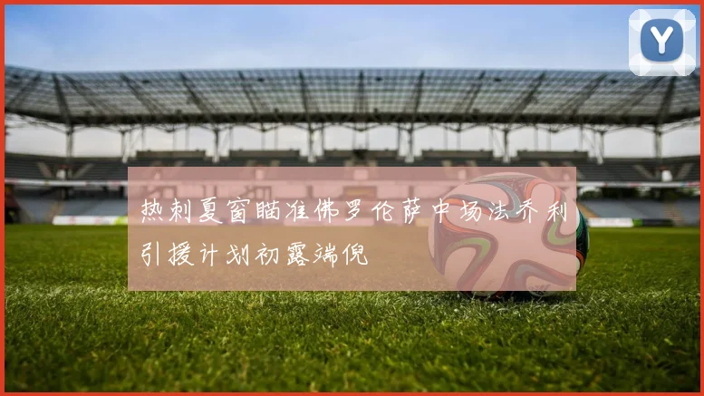 热刺夏窗瞄准佛罗伦萨中场法乔利引援计划初露端倪
