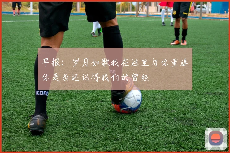 早报：岁月如歌我在这里与你重逢你是否还记得我们的曾经