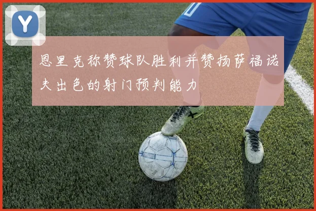 恩里克称赞球队胜利并赞扬萨福诺夫出色的射门预判能力