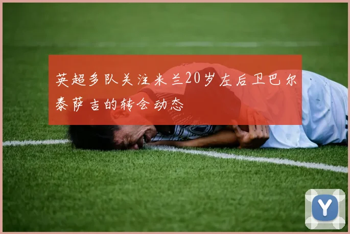 英超多队关注米兰20岁左后卫巴尔泰萨吉的转会动态