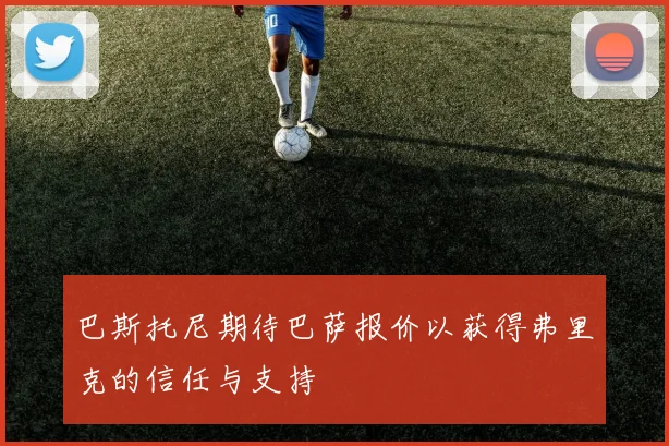 巴斯托尼期待巴萨报价以获得弗里克的信任与支持