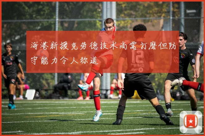 海港新援克劳德技术尚需打磨但防守能力令人称道