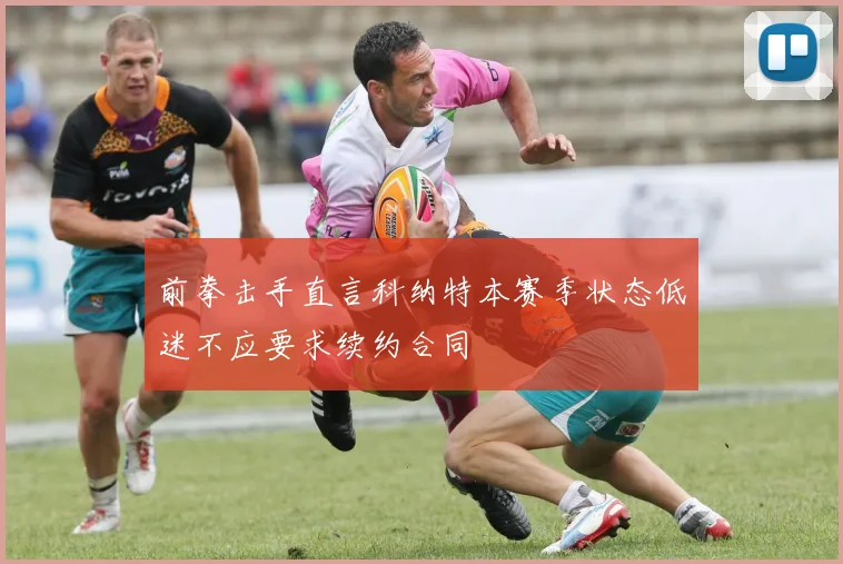 前拳击手直言科纳特本赛季状态低迷不应要求续约合同