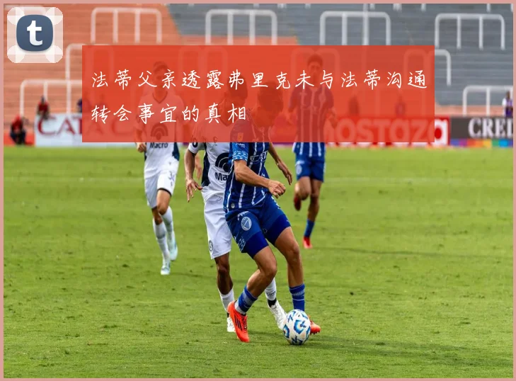 法蒂父亲透露弗里克未与法蒂沟通转会事宜的真相